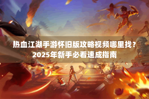 热血江湖手游怀旧版攻略视频哪里找？2025年新手必看速成指南