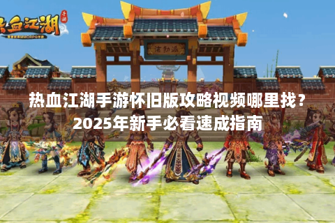 热血江湖手游怀旧版攻略视频哪里找？2025年新手必看速成指南