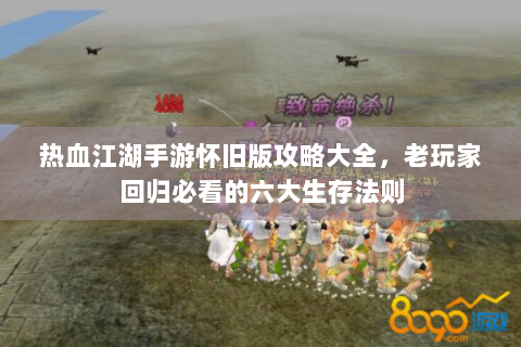 热血江湖手游怀旧版攻略大全，老玩家回归必看的六大生存法则
