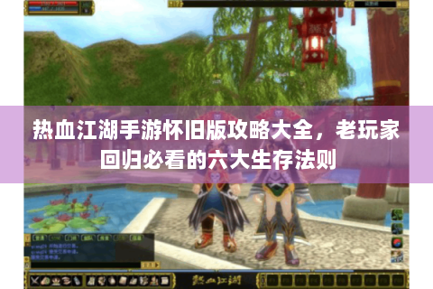 热血江湖手游怀旧版攻略大全，老玩家回归必看的六大生存法则