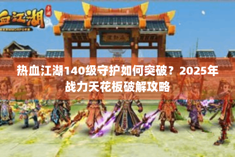 热血江湖140级守护如何突破？2025年战力天花板破解攻略
