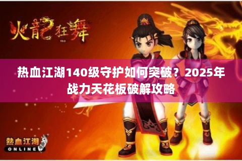 热血江湖140级守护如何突破？2025年战力天花板破解攻略