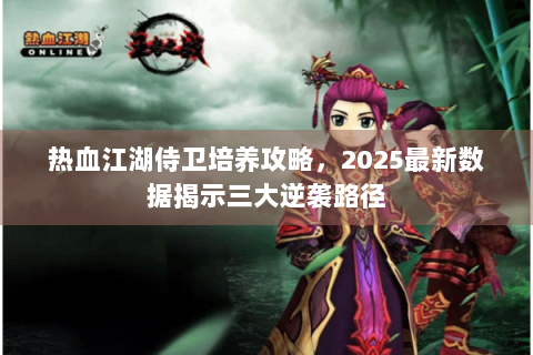 热血江湖侍卫培养攻略，2025最新数据揭示三大逆袭路径