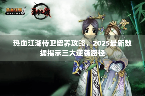 热血江湖侍卫培养攻略，2025最新数据揭示三大逆袭路径