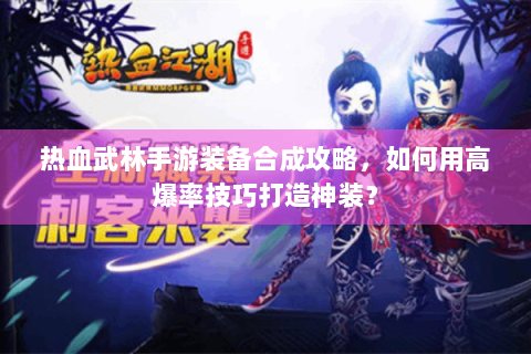 热血武林手游装备合成攻略，如何用高爆率技巧打造神装？