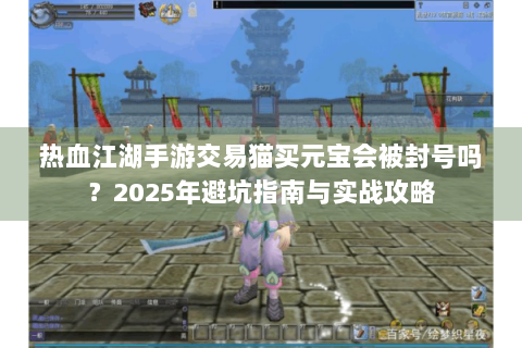 热血江湖手游交易猫买元宝会被封号吗？2025年避坑指南与实战攻略