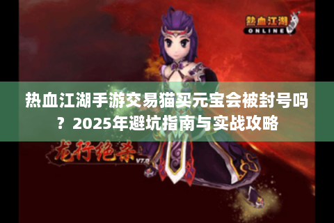 热血江湖手游交易猫买元宝会被封号吗？2025年避坑指南与实战攻略