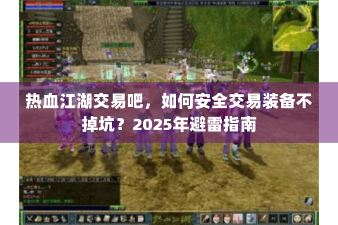 热血江湖交易吧，如何安全交易装备不掉坑？2025年避雷指南