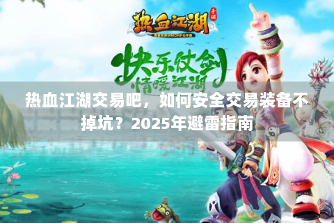 热血江湖交易吧，如何安全交易装备不掉坑？2025年避雷指南