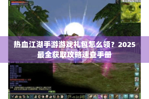 热血江湖手游游戏礼包怎么领？2025最全获取攻略速查手册