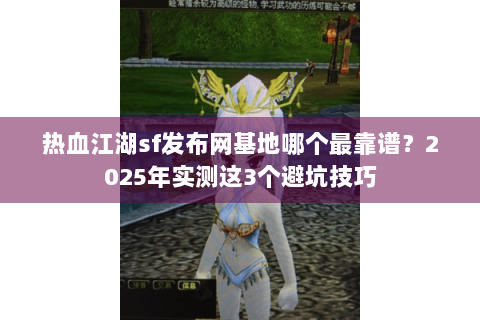 热血江湖sf发布网基地哪个最靠谱？2025年实测这3个避坑技巧