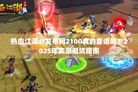 热血江湖sf发布网2100真的靠谱吗？2025年实测避坑指南