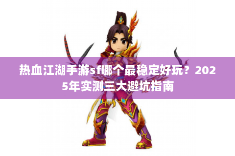 热血江湖手游sf哪个最稳定好玩？2025年实测三大避坑指南