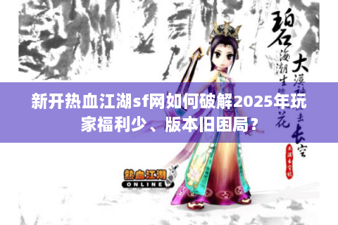 新开热血江湖sf网如何破解2025年玩家福利少、版本旧困局？