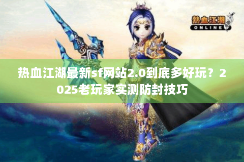 热血江湖最新sf网站2.0到底多好玩？2025老玩家实测防封技巧