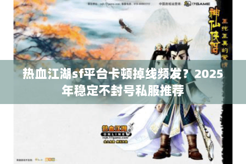 热血江湖sf平台卡顿掉线频发？2025年稳定不封号私服推荐