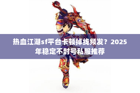 热血江湖sf平台卡顿掉线频发？2025年稳定不封号私服推荐
