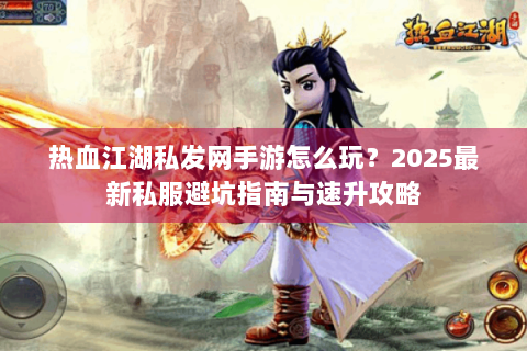 热血江湖私发网手游怎么玩？2025最新私服避坑指南与速升攻略