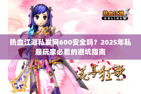 热血江湖私发网600安全吗？2025年私服玩家必看的避坑指南