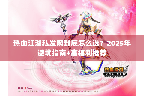 热血江湖私发网到底怎么选？2025年避坑指南+高福利推荐