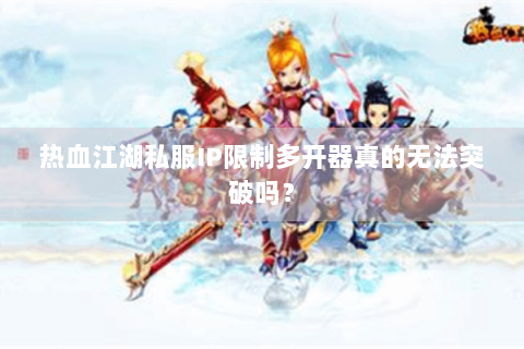 热血江湖私服IP限制多开器真的无法突破吗？