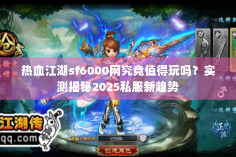 热血江湖sf6000网究竟值得玩吗？实测揭秘2025私服新趋势