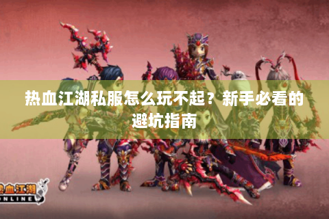 热血江湖私服怎么玩不起？新手必看的避坑指南