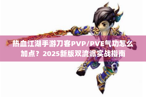 热血江湖手游刀客PVP/PVE气功怎么加点？2025新版双流派实战指南