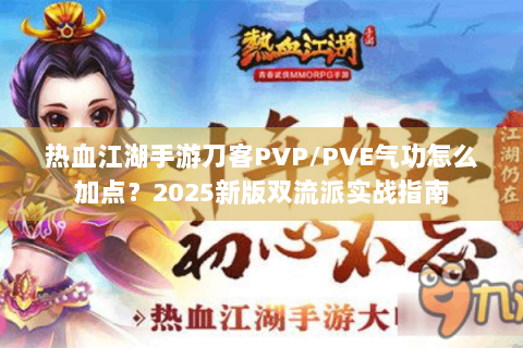热血江湖手游刀客PVP/PVE气功怎么加点？2025新版双流派实战指南