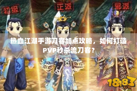 热血江湖手游刀客加点攻略，如何打造PVP秒杀流刀客？