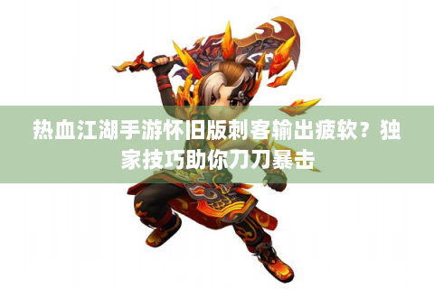 热血江湖手游怀旧版刺客输出疲软？独家技巧助你刀刀暴击