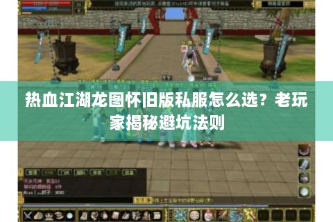 热血江湖龙图怀旧版私服怎么选？老玩家揭秘避坑法则