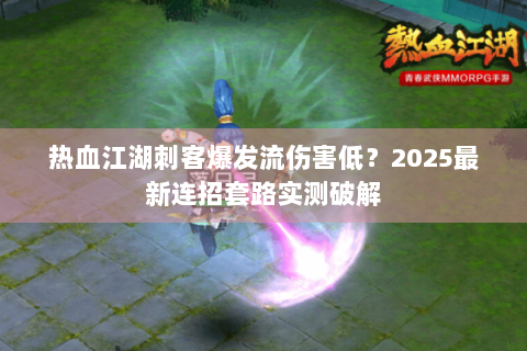热血江湖刺客爆发流伤害低？2025最新连招套路实测破解