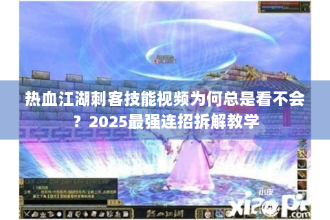 热血江湖刺客技能视频为何总是看不会？2025最强连招拆解教学