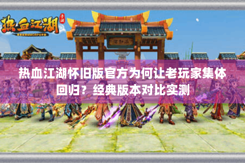 热血江湖怀旧版官方为何让老玩家集体回归？经典版本对比实测