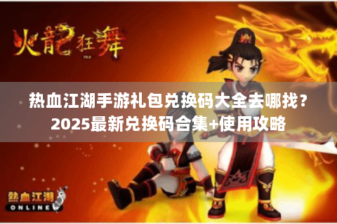 热血江湖手游礼包兑换码大全去哪找？2025最新兑换码合集+使用攻略