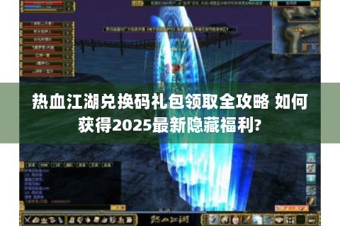 热血江湖兑换码礼包领取全攻略 如何获得2025最新隐藏福利?