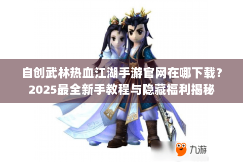 自创武林热血江湖手游官网在哪下载？2025最全新手教程与隐藏福利揭秘