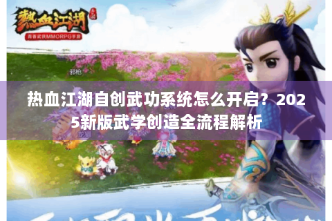 热血江湖自创武功系统怎么开启？2025新版武学创造全流程解析