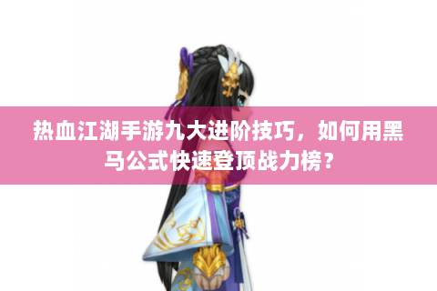 热血江湖手游九大进阶技巧，如何用黑马公式快速登顶战力榜？