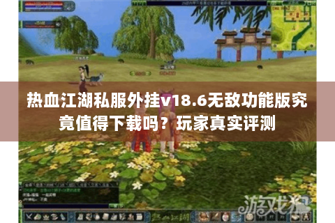 热血江湖私服外挂v18.6无敌功能版究竟值得下载吗？玩家真实评测