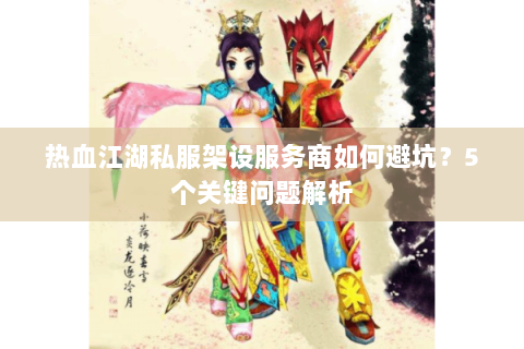 热血江湖私服架设服务商如何避坑？5个关键问题解析