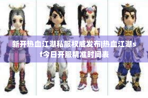 新开热血江湖私服权威发布|热血江湖sf今日开服精准时间表