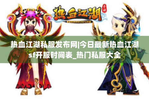 热血江湖私服发布网|今日最新热血江湖sf开服时间表_热门私服大全