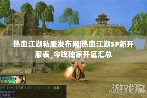 热血江湖私服发布网|热血江湖SF新开服表_今晚独家开区汇总