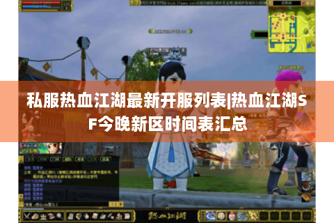 私服热血江湖最新开服列表|热血江湖SF今晚新区时间表汇总