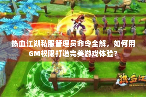 热血江湖私服管理员命令全解，如何用GM权限打造完美游戏体验？