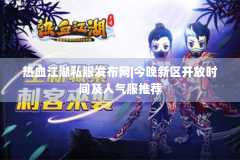 热血江湖私服发布网|今晚新区开放时间及人气服推荐