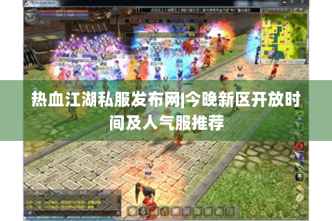 热血江湖私服发布网|今晚新区开放时间及人气服推荐