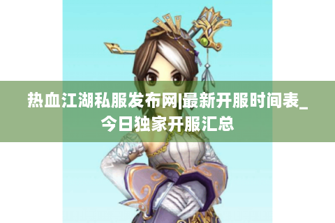 热血江湖私服发布网|最新开服时间表_今日独家开服汇总